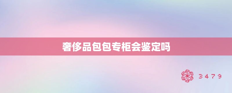 奢侈品包包专柜会鉴定吗