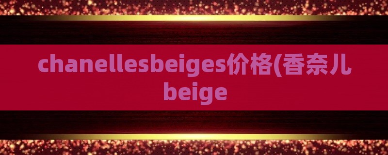 chanellesbeiges价格(香奈儿beige