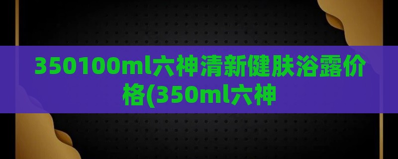 350100ml六神清新健肤浴露价格(350ml六神