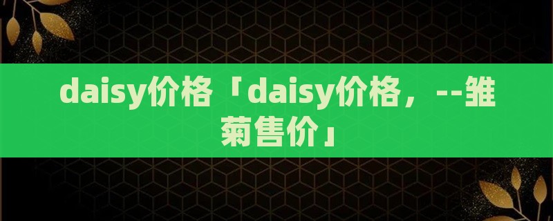 daisy价格「daisy价格，--雏菊售价」