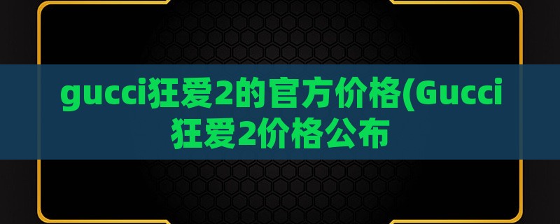 gucci狂爱2的官方价格(gucci狂爱2价格公布