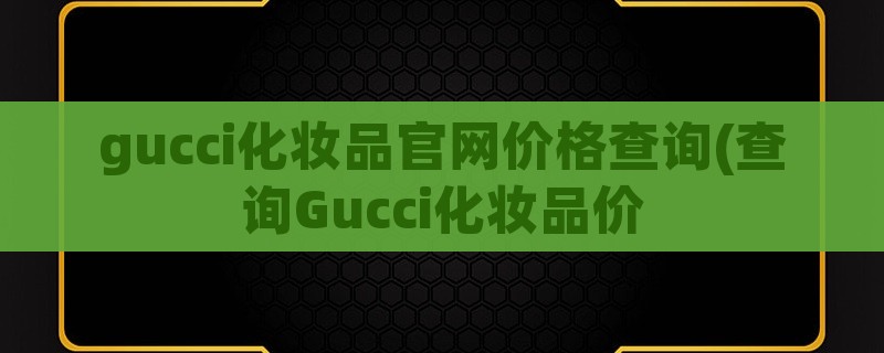 gucci化妆品爱游戏app官网价格查询(查询gucci化妆品价