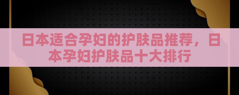 日本适合孕妇的护肤品推荐，日本孕妇护肤品十大排行