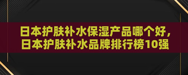 日本护肤补水保湿产品哪个好，日本护肤补水品牌排行榜10强