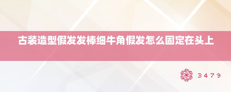 古装造型假发发棒细牛角假发怎么固定在头上 