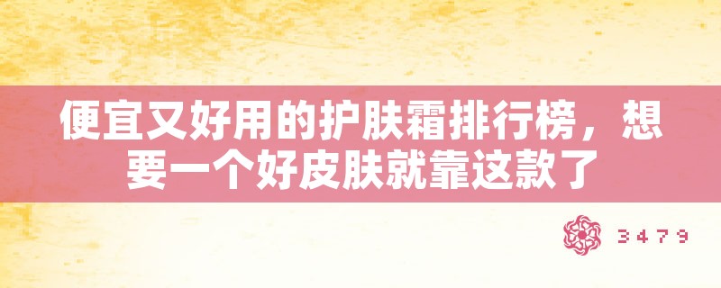 便宜又好用的护肤霜排行榜，想要一个好皮肤就靠这款了