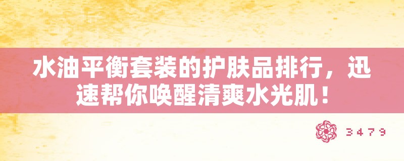 水油平衡套装的护肤品排行，迅速帮你唤醒清爽水光肌！