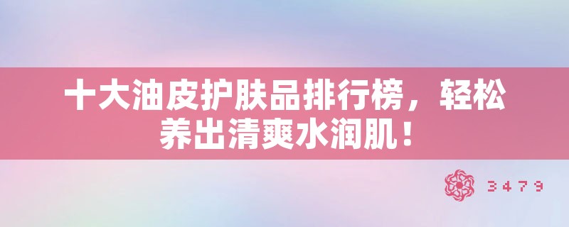 十大油皮护肤品排行榜，轻松养出清爽水润肌！