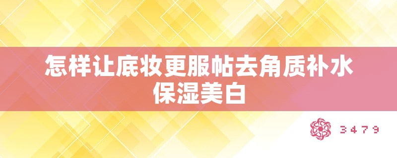 怎样让底妆更服帖去角质补水保湿美白