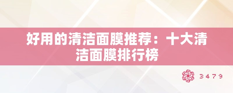 好用的清洁面膜推荐：十大清洁面膜排行榜