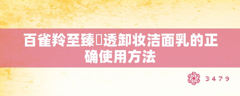 百雀羚至臻晳透卸妆洁面乳的正确使用方法