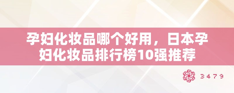 孕妇化妆品哪个好用，日本孕妇化妆品排行榜10强推荐