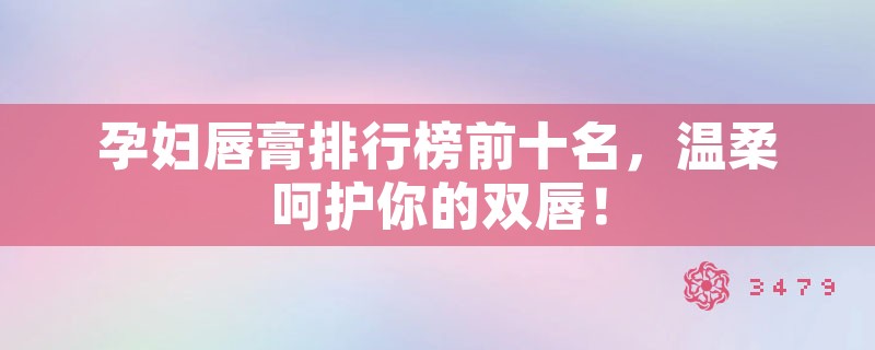 孕妇唇膏排行榜前十名，温柔呵护你的双唇！