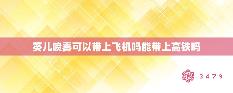 葵儿喷雾可以带上飞机吗能带上高铁吗