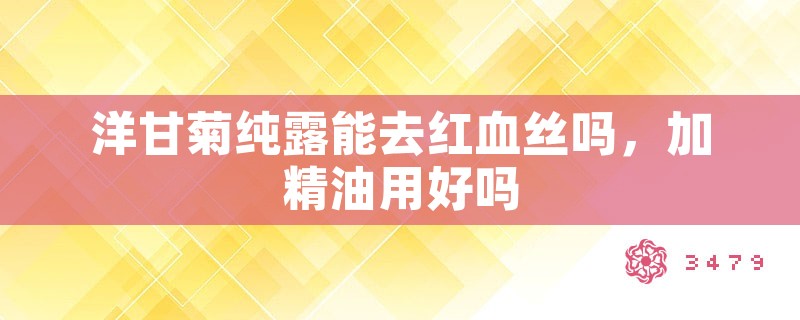 洋甘菊纯露能去红血丝吗，加精油用好吗