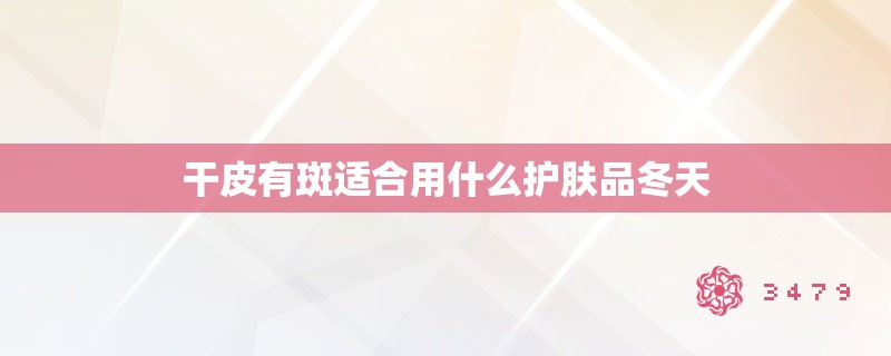 干皮有斑适合用什么护肤品冬天