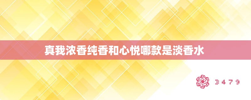 真我浓香纯香和心悦哪款是淡香水 