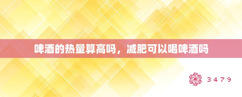 啤酒的热量算高吗，减肥可以喝啤酒吗