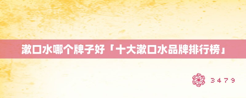 漱口水哪个牌子好「十大漱口水品牌排行榜」