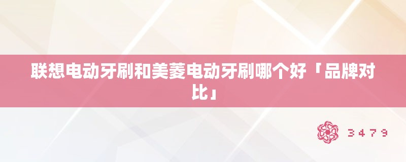 联想电动牙刷和美菱电动牙刷哪个好「品牌对比」