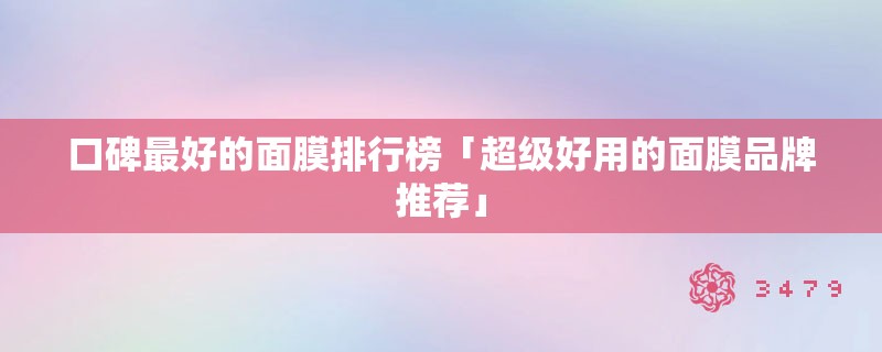 口碑最好的面膜排行榜「超级好用的面膜品牌推荐」