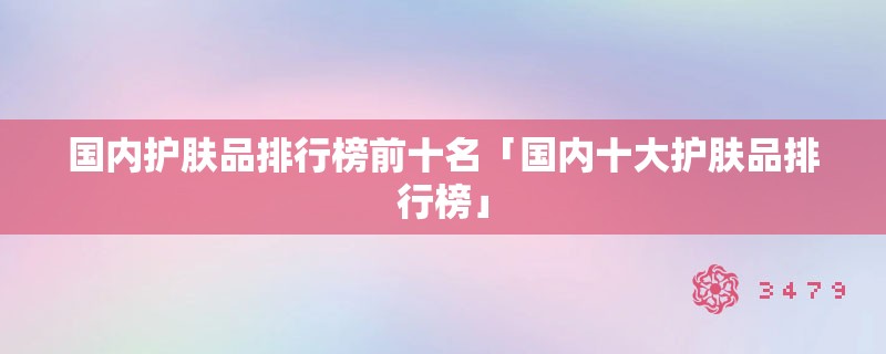 国内护肤品排行榜前十名「国内十大护肤品排行榜」