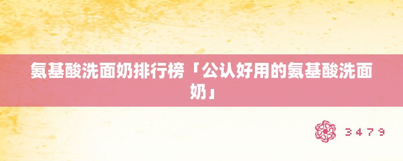 氨基酸洗面奶排行榜「公认好用的氨基酸洗面奶」