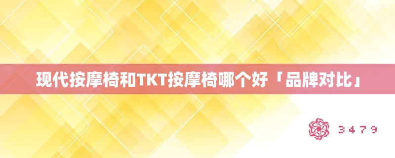 现代按摩椅和tkt按摩椅哪个好「品牌对比」