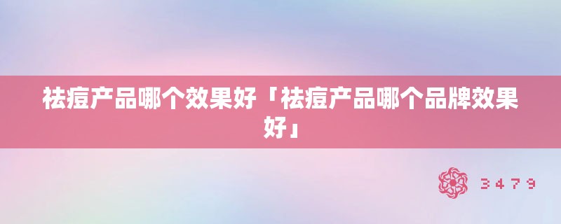 祛痘产品哪个效果好「祛痘产品哪个品牌效果好」