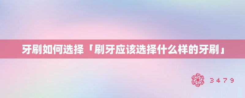 牙刷如何选择「刷牙应该选择什么样的牙刷」